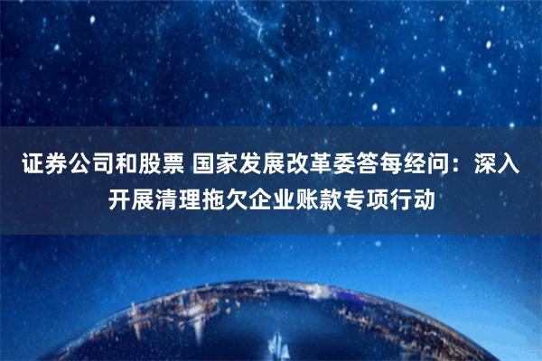 证券公司和股票 国家发展改革委答每经问：深入开展清理拖欠企业账款专项行动