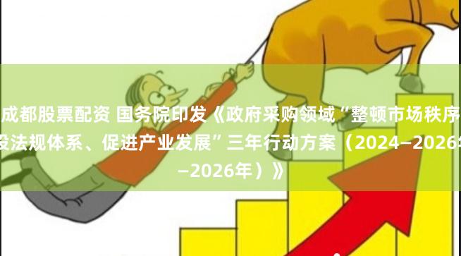 成都股票配资 国务院印发《政府采购领域“整顿市场秩序、建设法规体系、促进产业发展”三年行动方案（2024—2026年）》