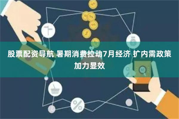 股票配资导航 暑期消费拉动7月经济 扩内需政策加力显效