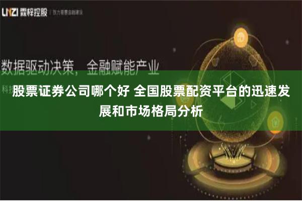 股票证券公司哪个好 全国股票配资平台的迅速发展和市场格局分析