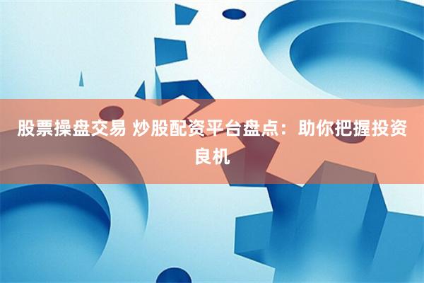 股票操盘交易 炒股配资平台盘点：助你把握投资良机