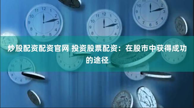 炒股配资配资官网 投资股票配资：在股市中获得成功的途径