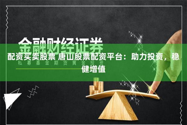 配资买卖股票 唐山股票配资平台：助力投资，稳健增值