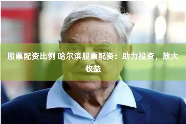 股票配资比例 哈尔滨股票配资：助力投资，放大收益