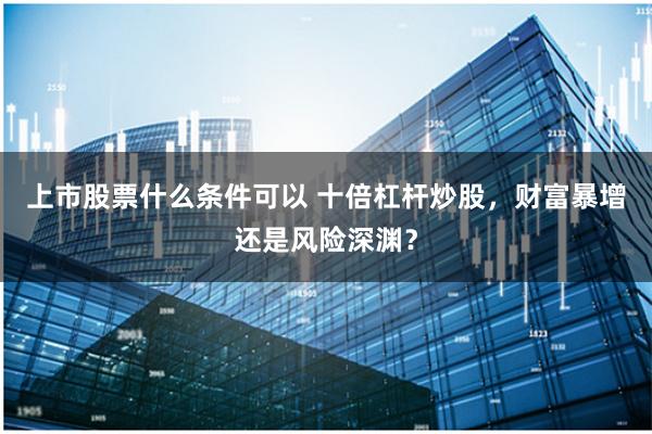 上市股票什么条件可以 十倍杠杆炒股，财富暴增还是风险深渊？