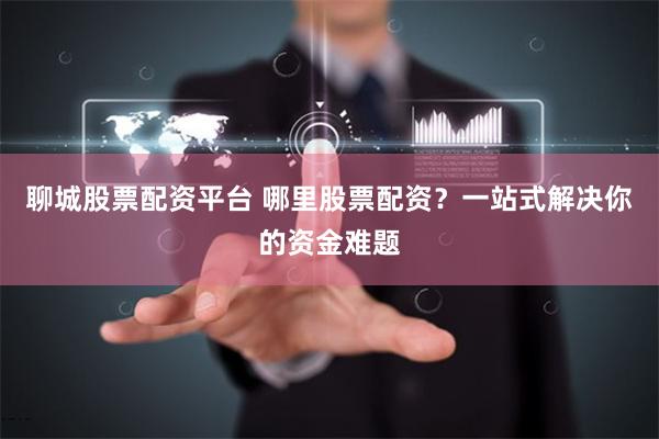 聊城股票配资平台 哪里股票配资？一站式解决你的资金难题