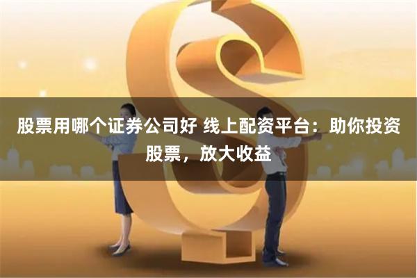 股票用哪个证券公司好 线上配资平台：助你投资股票，放大收益