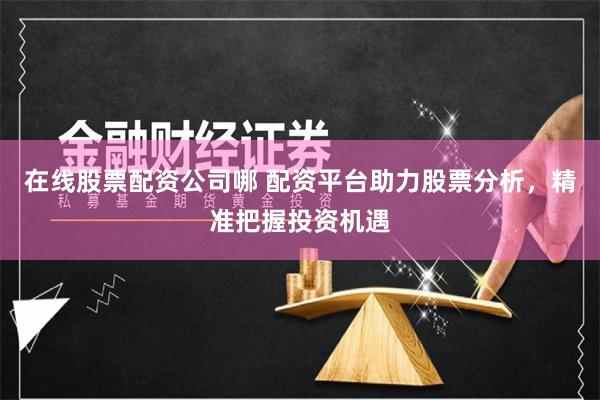 在线股票配资公司哪 配资平台助力股票分析，精准把握投资机遇