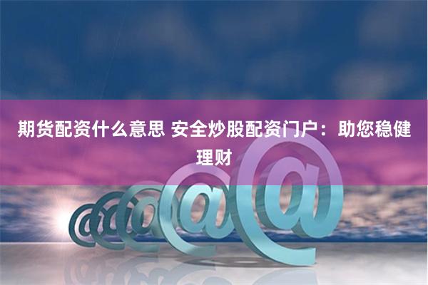 期货配资什么意思 安全炒股配资门户：助您稳健理财