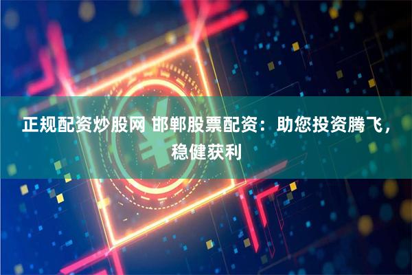 正规配资炒股网 邯郸股票配资：助您投资腾飞，稳健获利