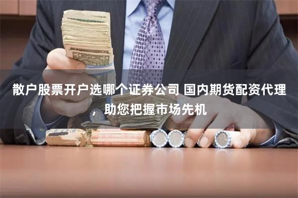 散户股票开户选哪个证券公司 国内期货配资代理，助您把握市场先机