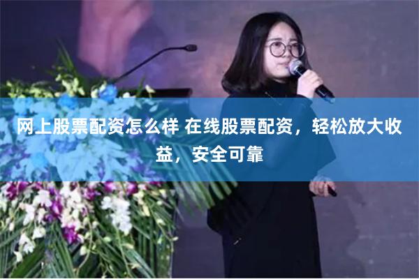 网上股票配资怎么样 在线股票配资，轻松放大收益，安全可靠