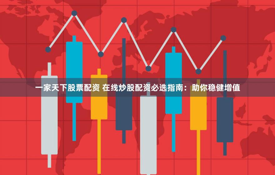 一家天下股票配资 在线炒股配资必选指南：助你稳健增值