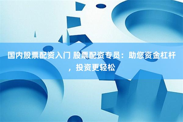 国内股票配资入门 股票配资专员：助您资金杠杆，投资更轻松