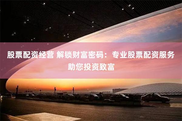 股票配资经营 解锁财富密码：专业股票配资服务助您投资致富