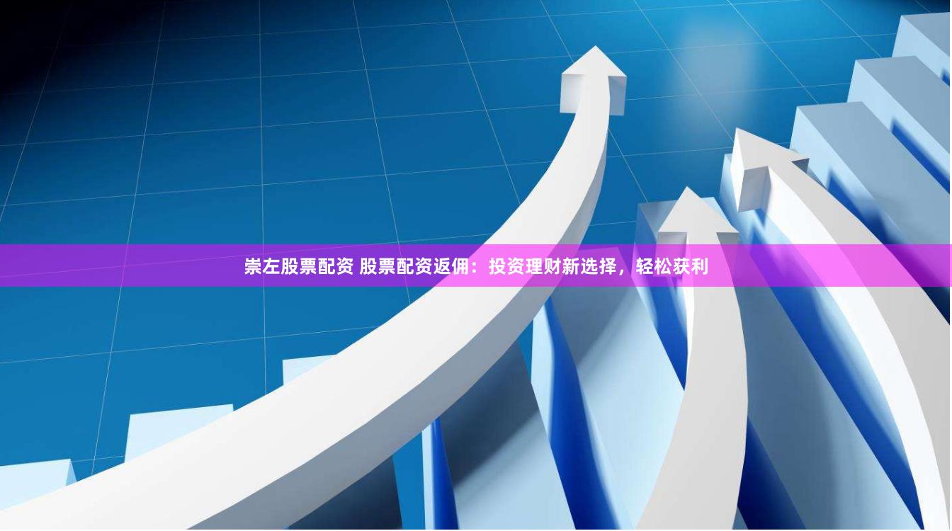崇左股票配资 股票配资返佣：投资理财新选择，轻松获利
