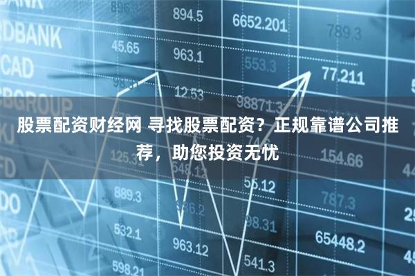 股票配资财经网 寻找股票配资？正规靠谱公司推荐，助您投资无忧