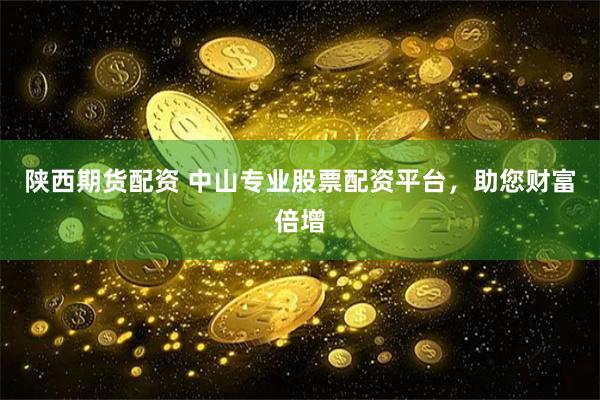 陕西期货配资 中山专业股票配资平台，助您财富倍增