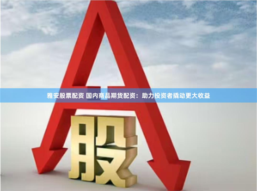 雅安股票配资 国内商品期货配资：助力投资者撬动更大收益
