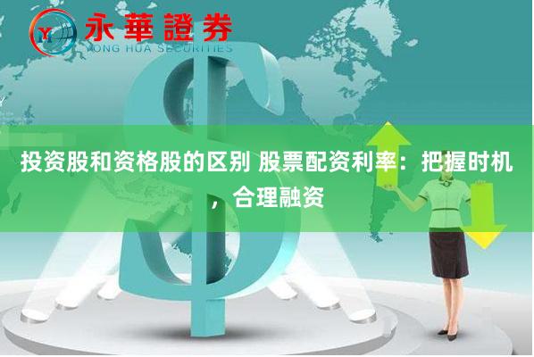 投资股和资格股的区别 股票配资利率：把握时机，合理融资