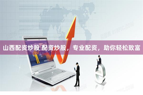 山西配资炒股 配资炒股，专业配资，助你轻松致富