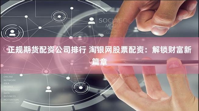 正规期货配资公司排行 淘银网股票配资：解锁财富新篇章