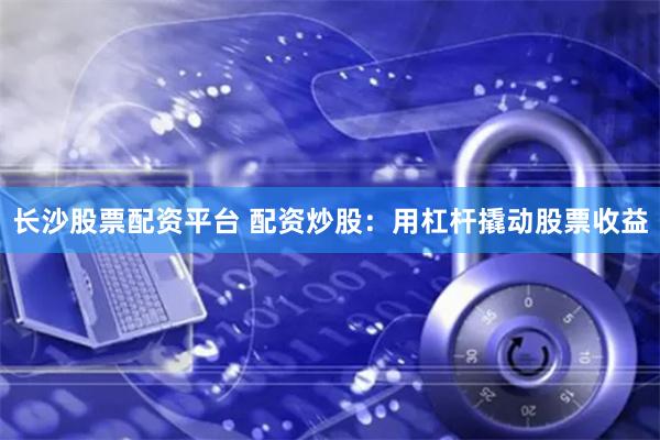 长沙股票配资平台 配资炒股：用杠杆撬动股票收益