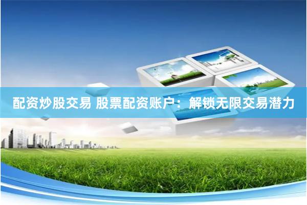 配资炒股交易 股票配资账户：解锁无限交易潜力