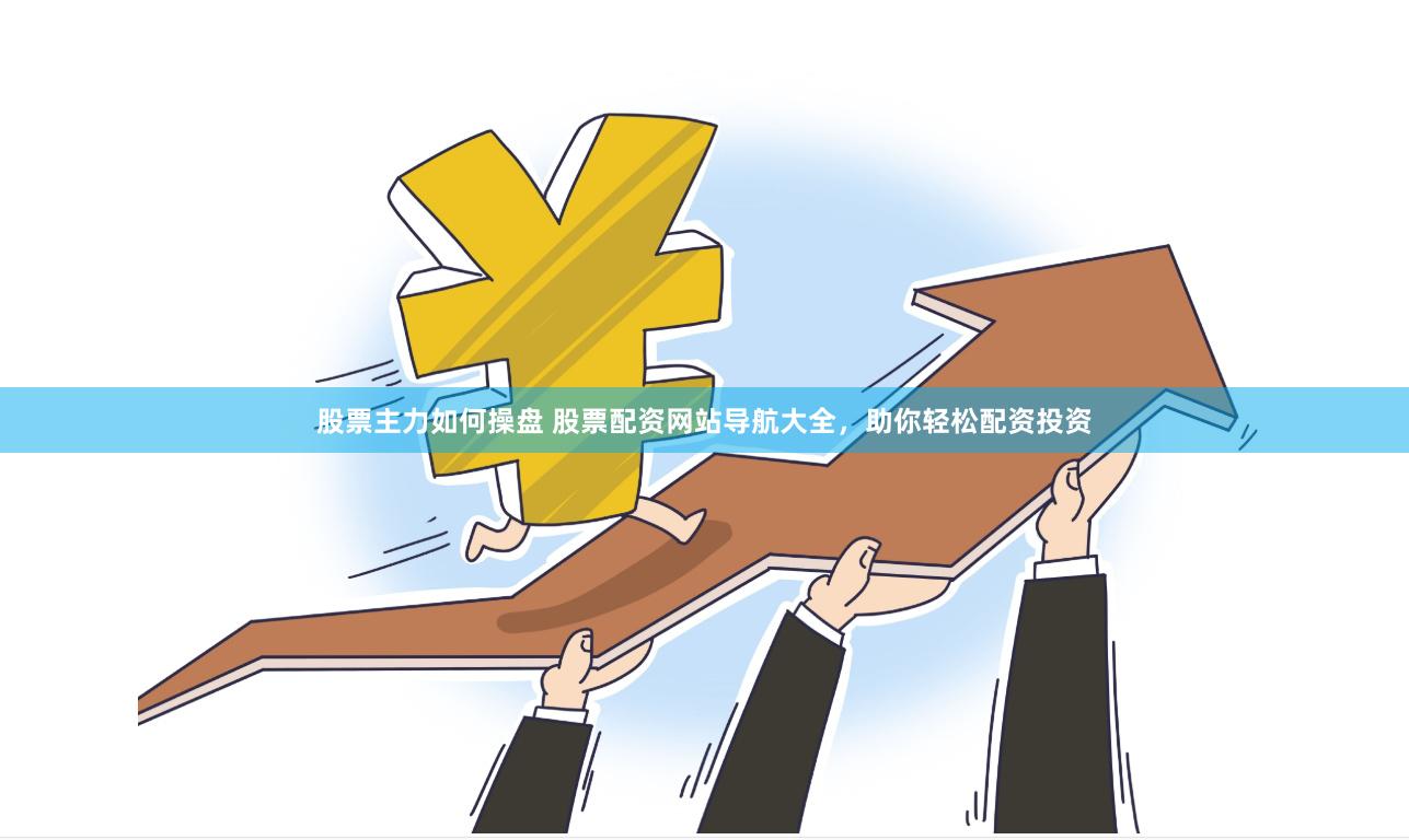 股票主力如何操盘 股票配资网站导航大全，助你轻松配资投资