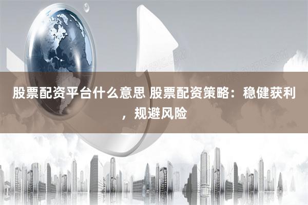 股票配资平台什么意思 股票配资策略：稳健获利，规避风险