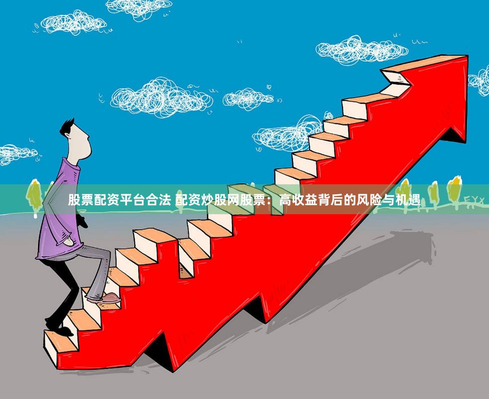 股票配资平台合法 配资炒股网股票：高收益背后的风险与机遇