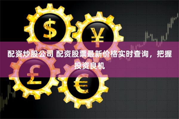 配资炒股公司 配资股票最新价格实时查询，把握投资良机