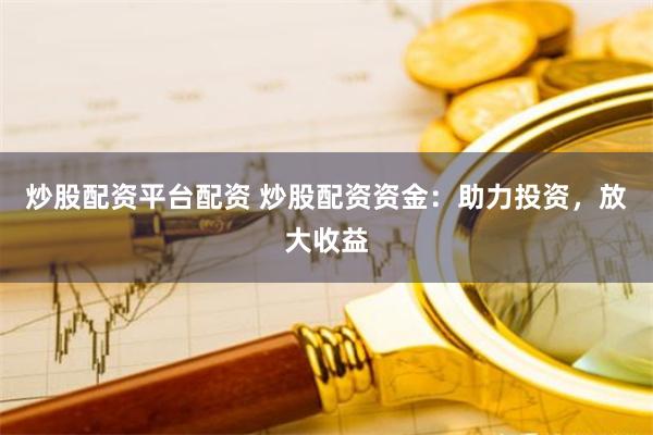 炒股配资平台配资 炒股配资资金：助力投资，放大收益