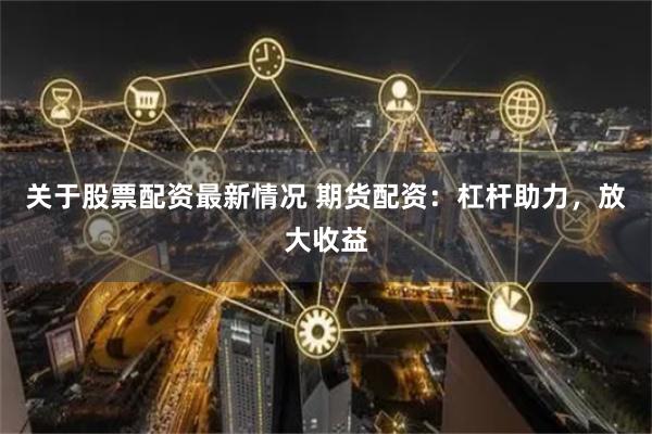 关于股票配资最新情况 期货配资：杠杆助力，放大收益