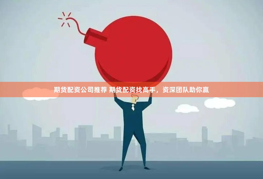 期货配资公司推荐 期货配资找高手，资深团队助你赢